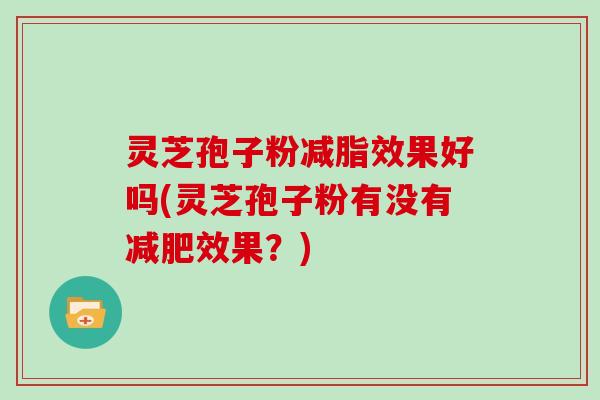灵芝孢子粉减脂效果好吗(灵芝孢子粉有没有减肥效果？)-第1张图片-灵芝大师