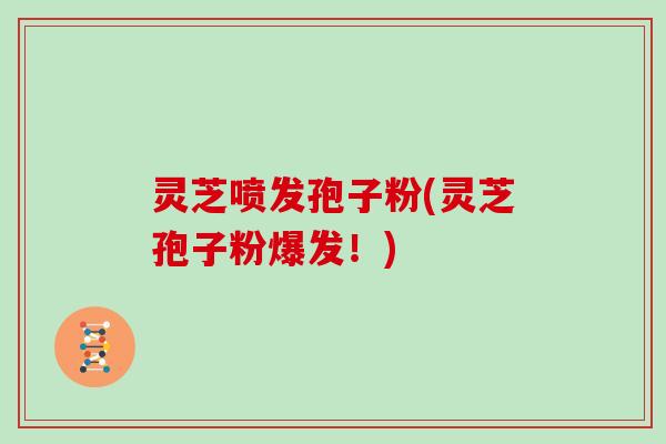 灵芝喷发孢子粉(灵芝孢子粉爆发!)-第1张图片-灵芝大师 灵芝喷发孢子粉(灵芝孢子粉爆发!)-第1张图片-灵芝大师
