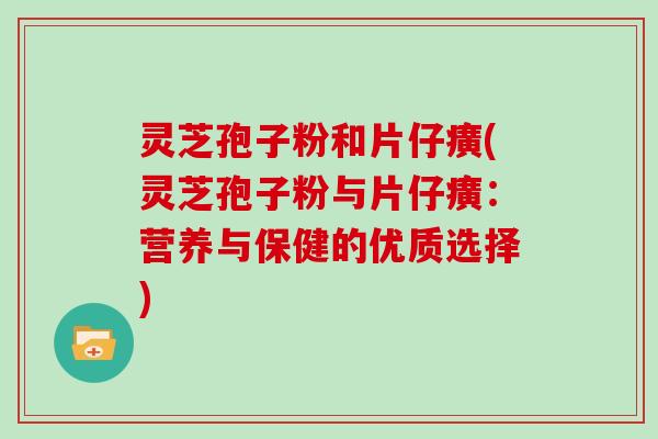 灵芝孢子粉和片仔癀(灵芝孢子粉与片仔癀：营养与保健的优质选择)