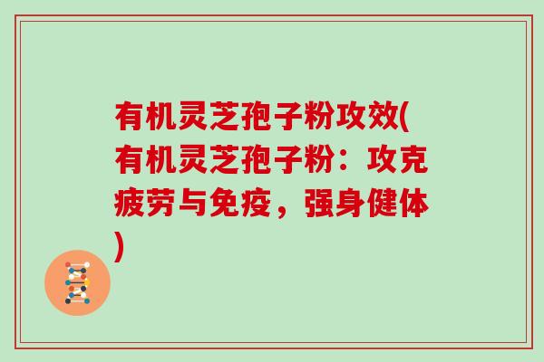 有机灵芝孢子粉攻效(有机灵芝孢子粉：攻克疲劳与免疫，强身健体)
