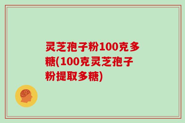 灵芝孢子粉100克多糖(100克灵芝孢子粉提取多糖)