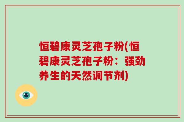 恒碧康灵芝孢子粉(恒碧康灵芝孢子粉：强劲养生的天然调节剂)