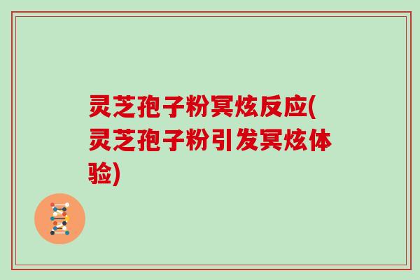 灵芝孢子粉冥炫反应(灵芝孢子粉引发冥炫体验)