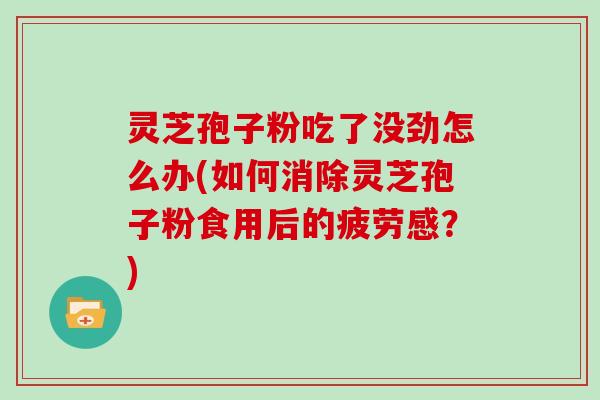 灵芝孢子粉吃了没劲怎么办(如何消除灵芝孢子粉食用后的疲劳感？)