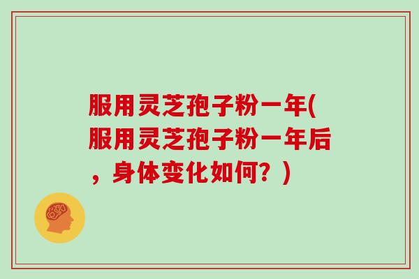 服用灵芝孢子粉一年(服用灵芝孢子粉一年后，身体变化如何？)