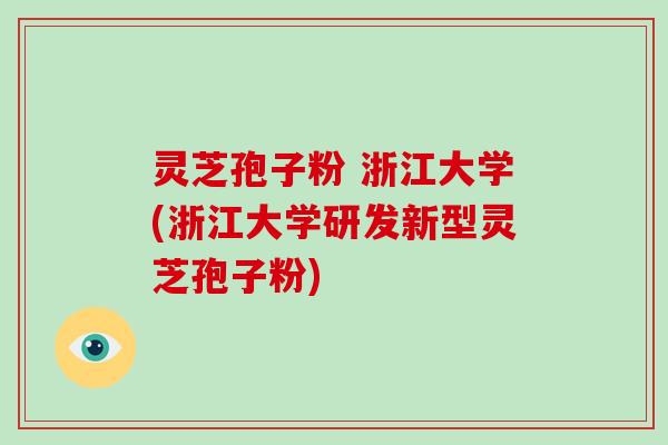 灵芝孢子粉 浙江大学(浙江大学研发新型灵芝孢子粉)
