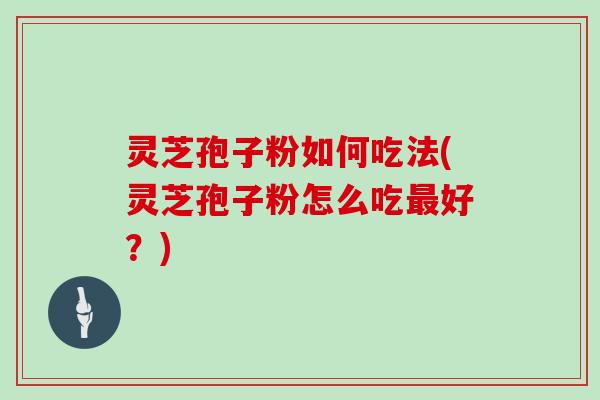 灵芝孢子粉如何吃法(灵芝孢子粉怎么吃最好？)