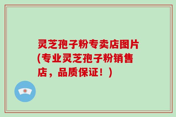 灵芝孢子粉专卖店图片(专业灵芝孢子粉销售店，品质保证！)