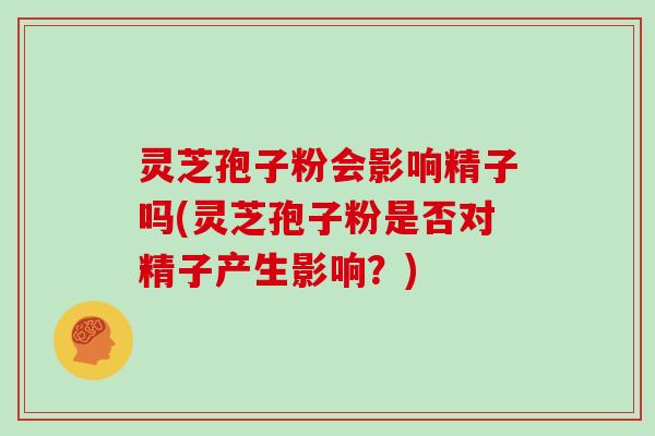 灵芝孢子粉会影响精子吗(灵芝孢子粉是否对精子产生影响？)