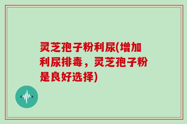 灵芝孢子粉利尿(增加利尿排毒，灵芝孢子粉是良好选择)
