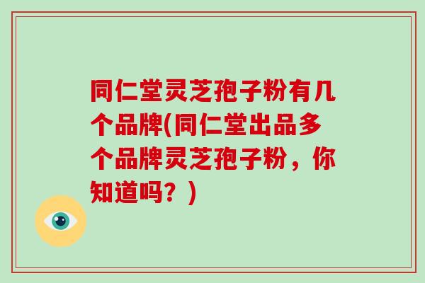 同仁堂灵芝孢子粉有几个品牌(同仁堂出品多个品牌灵芝孢子粉，你知道吗？)