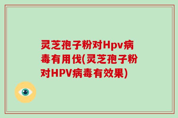 灵芝孢子粉对Hpv病毒有用伐(灵芝孢子粉对HPV病毒有效果)