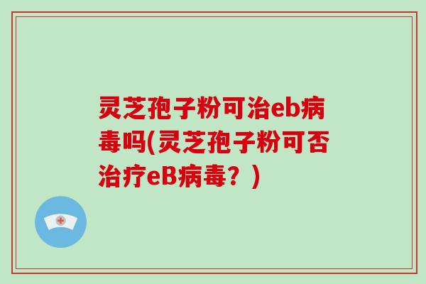 灵芝孢子粉可治eb病毒吗(灵芝孢子粉可否治疗eB病毒？)