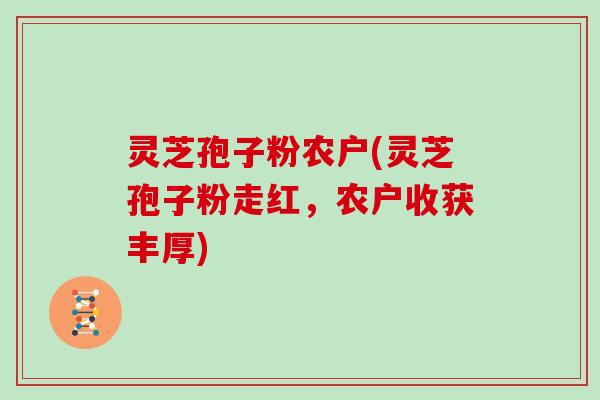 灵芝孢子粉农户(灵芝孢子粉走红，农户收获丰厚)