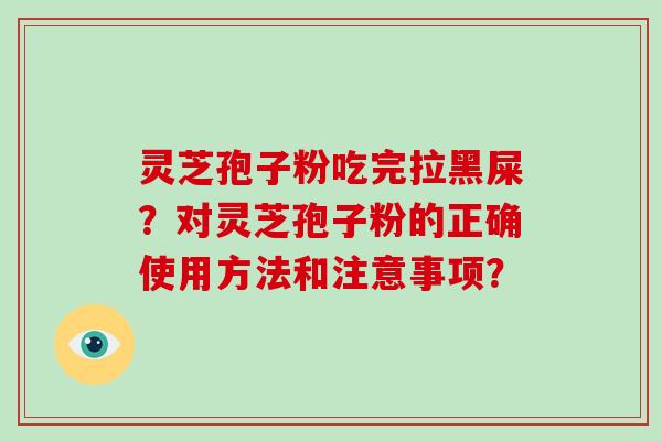 灵芝孢子粉吃完拉黑屎？对灵芝孢子粉的正确使用方法和注意事项？