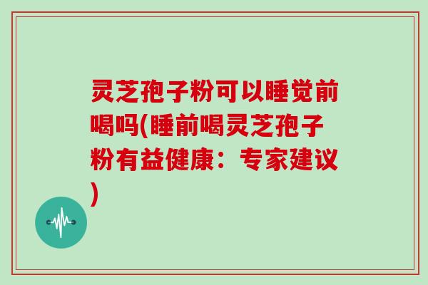 灵芝孢子粉可以睡觉前喝吗(睡前喝灵芝孢子粉有益健康：专家建议)