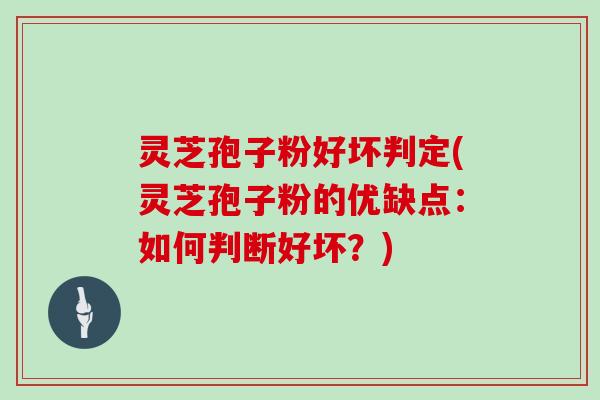 灵芝孢子粉好坏判定(灵芝孢子粉的优缺点：如何判断好坏？)