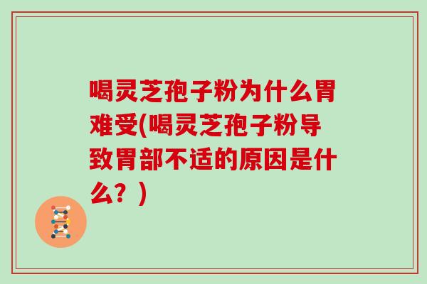 喝灵芝孢子粉为什么胃难受(喝灵芝孢子粉导致胃部不适的原因是什么？)
