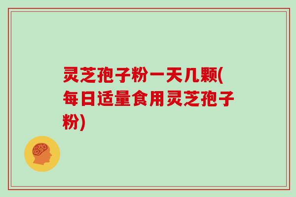 灵芝孢子粉一天几颗(每日适量食用灵芝孢子粉)