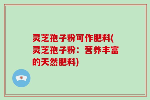 灵芝孢子粉可作肥料(灵芝孢子粉：营养丰富的天然肥料)