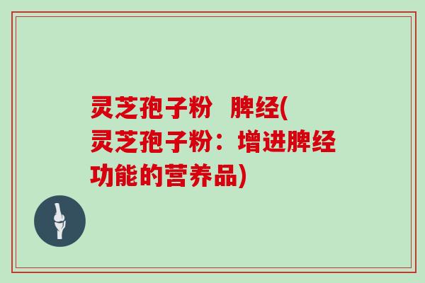 灵芝孢子粉  脾经(灵芝孢子粉：增进脾经功能的营养品)