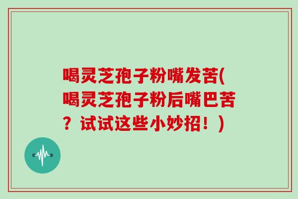 喝灵芝孢子粉嘴发苦(喝灵芝孢子粉后嘴巴苦？试试这些小妙招！)