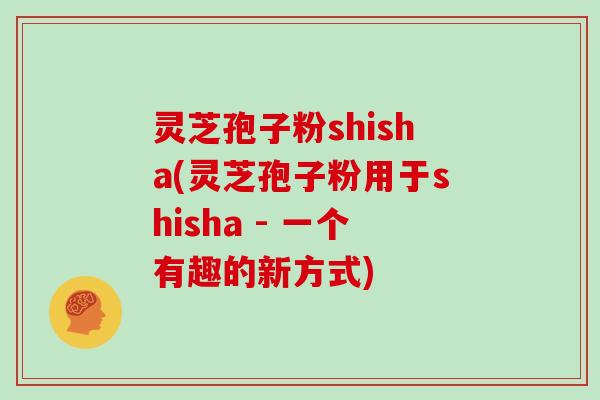 灵芝孢子粉shisha(灵芝孢子粉用于shisha - 一个有趣的新方式)