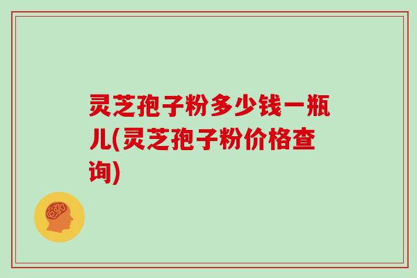 灵芝孢子粉多少钱一瓶儿(灵芝孢子粉价格查询)