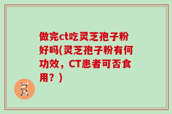 做完ct吃灵芝孢子粉好吗(灵芝孢子粉有何功效，CT患者可否食用？)