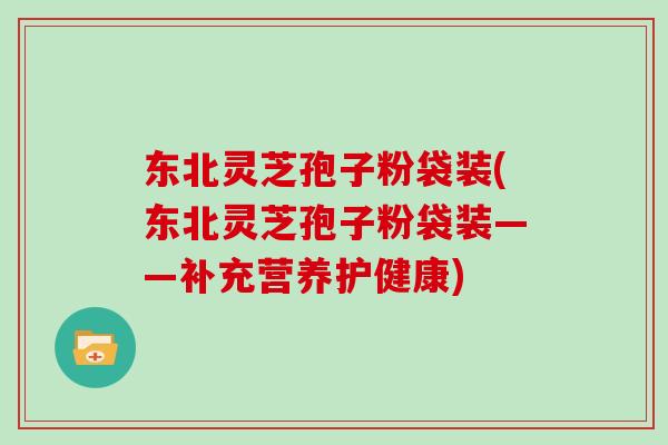 东北灵芝孢子粉袋装(东北灵芝孢子粉袋装——补充营养护健康)-第1张图片-灵芝大师 东北灵芝孢子粉袋装(东北灵芝孢子粉袋装——补充营养护健康)-第1张图片-灵芝大师