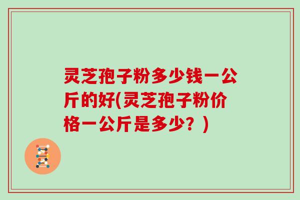 灵芝孢子粉多少钱一公斤的好(灵芝孢子粉价格一公斤是多少?)-第1张图片-灵芝大师 灵芝孢子粉多少钱一公斤的好(灵芝孢子粉价格一公斤是多少?)-第1张图片-灵芝大师