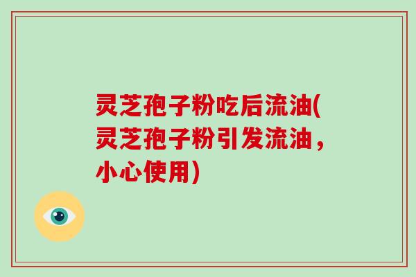 灵芝孢子粉吃后流油(灵芝孢子粉引发流油，小心使用)