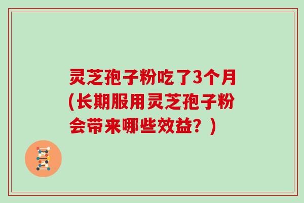 灵芝孢子粉吃了3个月(长期服用灵芝孢子粉会带来哪些效益？)