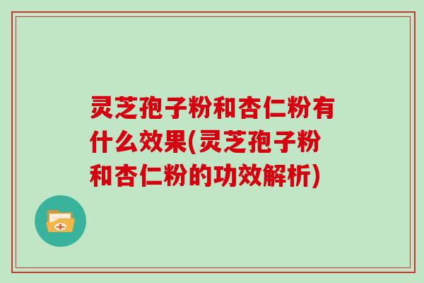 灵芝孢子粉和杏仁粉有什么效果(灵芝孢子粉和杏仁粉的功效解析)