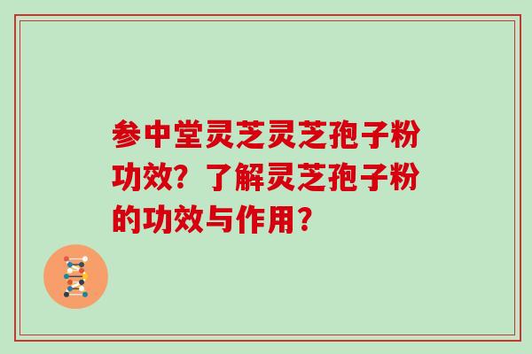 参中堂灵芝灵芝孢子粉功效？了解灵芝孢子粉的功效与作用？