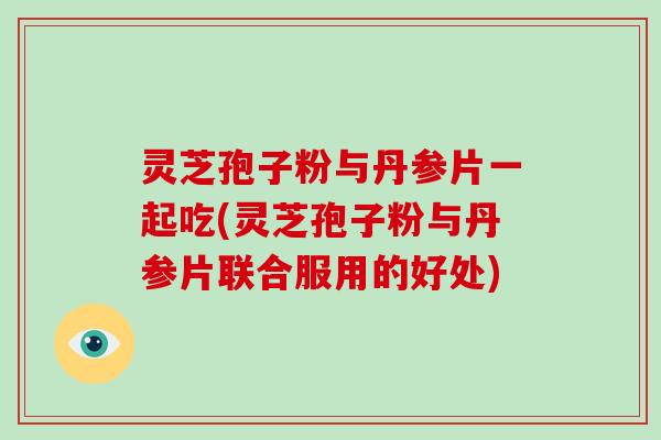 灵芝孢子粉与丹参片一起吃(灵芝孢子粉与丹参片联合服用的好处)