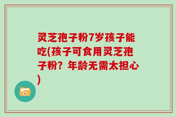 灵芝孢子粉7岁孩子能吃(孩子可食用灵芝孢子粉？年龄无需太担心)