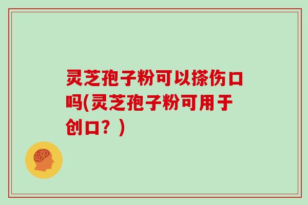 灵芝孢子粉可以搽伤口吗(灵芝孢子粉可用于创口?)-第1张图片-灵芝大师 灵芝孢子粉可以搽伤口吗(灵芝孢子粉可用于创口?)-第1张图片-灵芝大师