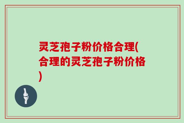 灵芝孢子粉价格合理(合理的灵芝孢子粉价格)