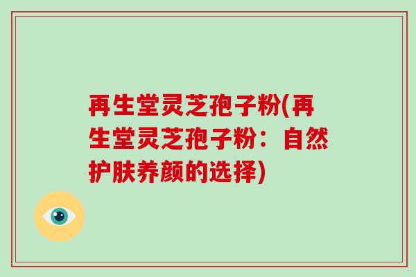 再生堂灵芝孢子粉(再生堂灵芝孢子粉：自然护肤养颜的选择)