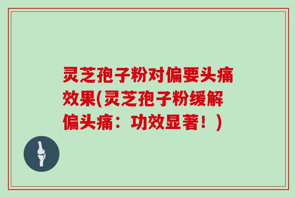 灵芝孢子粉对偏要头痛效果(灵芝孢子粉缓解偏头痛：功效显著！)
