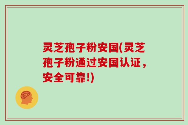 灵芝孢子粉安国(灵芝孢子粉通过安国认证，安全可靠!)