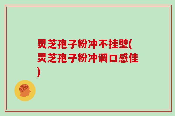 灵芝孢子粉冲不挂壁(灵芝孢子粉冲调口感佳)