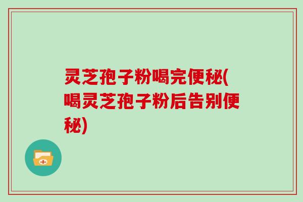 灵芝孢子粉喝完便秘(喝灵芝孢子粉后告别便秘)
