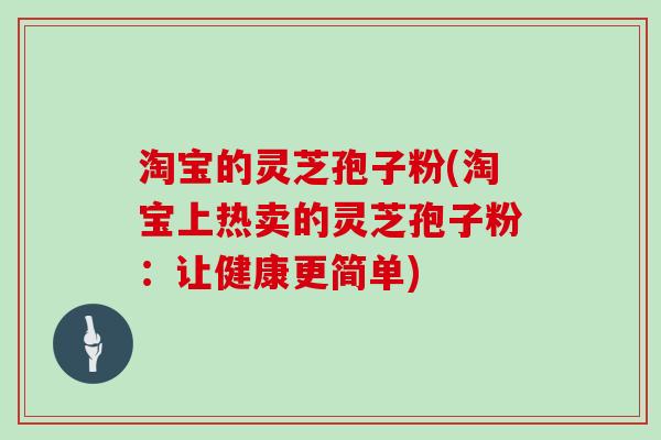 淘宝的灵芝孢子粉(淘宝上热卖的灵芝孢子粉：让健康更简单)