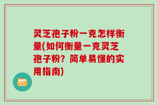灵芝孢子粉一克怎样衡量(如何衡量一克灵芝孢子粉？简单易懂的实用指南)