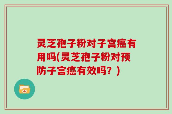 灵芝孢子粉对子宫癌有用吗(灵芝孢子粉对预防子宫癌有效吗？)