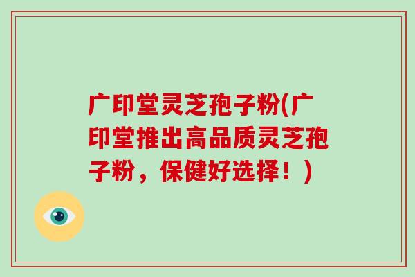 广印堂灵芝孢子粉(广印堂推出高品质灵芝孢子粉,保健好选择!)-第1张图片-灵芝大师 广印堂灵芝孢子粉(广印堂推出高品质灵芝孢子粉,保健好选择!)-第1张图片-灵芝大师