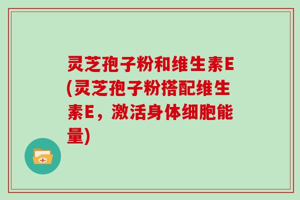 灵芝孢子粉和维生素E(灵芝孢子粉搭配维生素E，激活身体细胞能量)