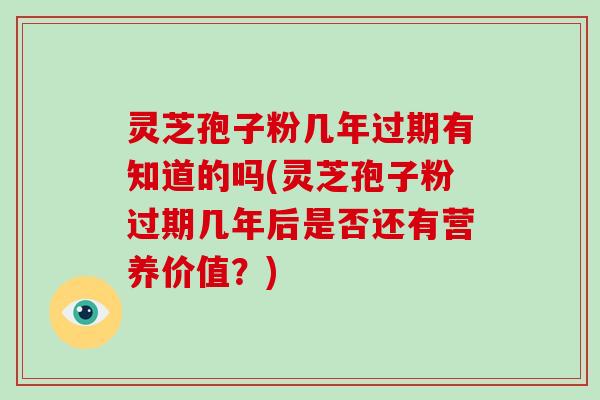 灵芝孢子粉几年过期有知道的吗(灵芝孢子粉过期几年后是否还有营养价值？)
